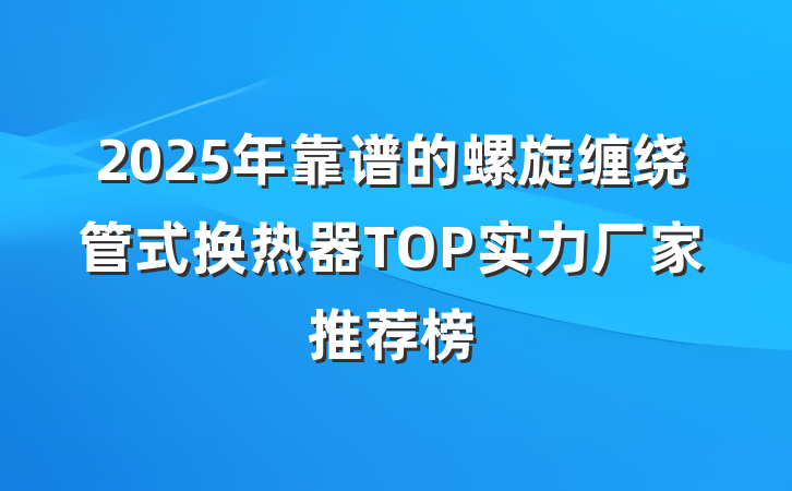 2025年靠谱的螺旋缠绕管式换热器TOP实力厂家推荐榜