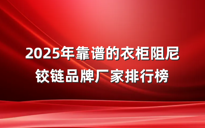 2025年靠谱的衣柜阻尼铰链品牌厂家排行榜