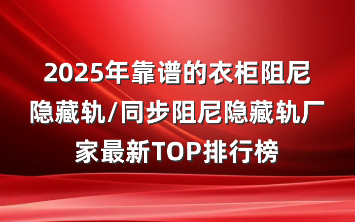 2025年靠谱的衣柜阻尼隐藏轨/同步阻尼隐藏轨厂家最新TOP排行榜