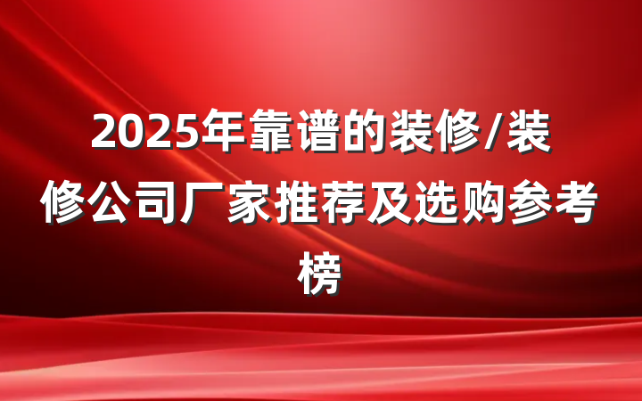 2025年靠谱的装修/装修公司厂家推荐及选购参考榜