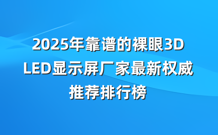2025年靠谱的裸眼3DLED显示屏厂家最新权威推荐排行榜