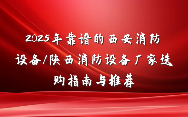 2025年靠谱的西安消防设备/陕西消防设备厂家选购指南与推荐