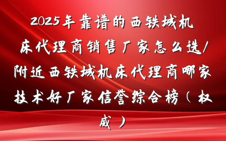 2025年靠谱的西铁城机床代理商销售厂家怎么选/附近西铁城机床代理商哪家技术好厂家信誉综合榜(权威)