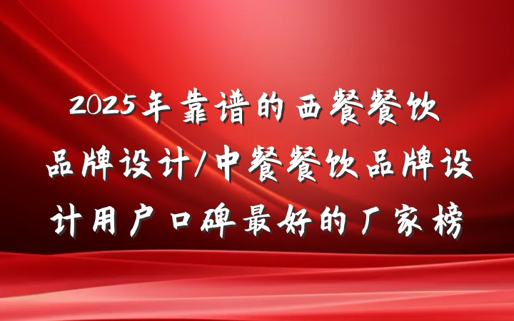 2025年靠谱的西餐餐饮品牌设计/中餐餐饮品牌设计用户口碑最好的厂家榜