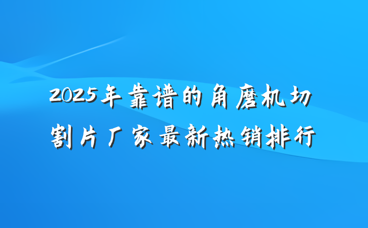 2025年靠谱的角磨机切割片厂家最新热销排行