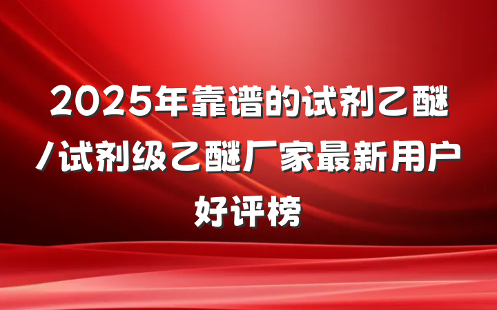 2025年靠谱的试剂乙醚/试剂级乙醚厂家最新用户好评榜