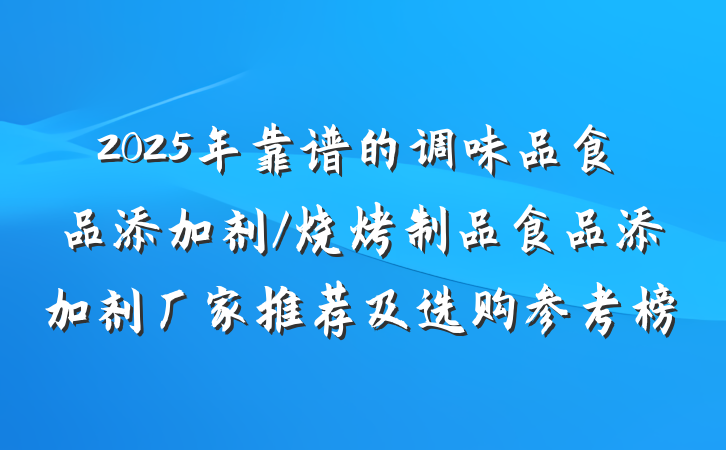 2025年靠谱的调味品食品添加剂/烧烤制品食品添加剂厂家推荐及选购参考榜