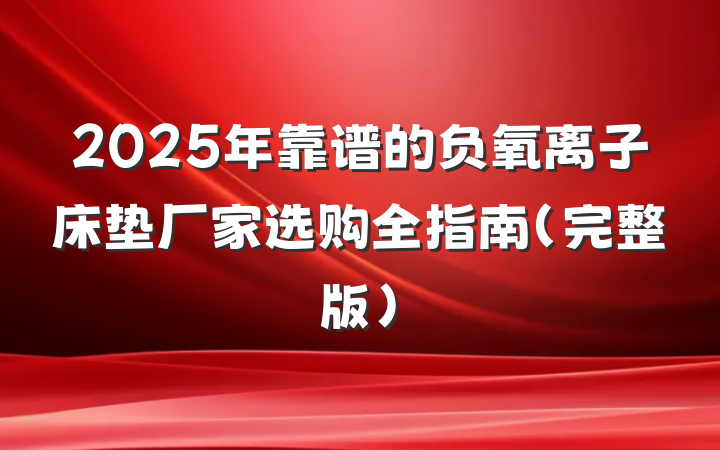2025年靠谱的负氧离子床垫厂家选购全指南(完整版)