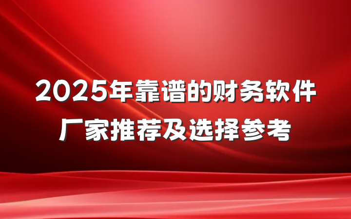 2025年靠谱的财务软件厂家推荐及选择参考