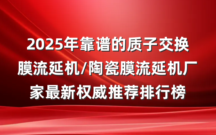 2025年靠谱的质子交换膜流延机/陶瓷膜流延机厂家最新权威推荐排行榜