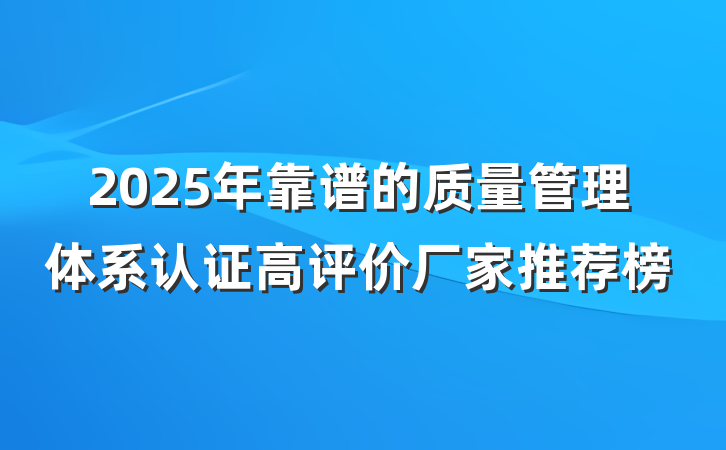 2025年靠谱的质量管理体系认证高评价厂家推荐榜