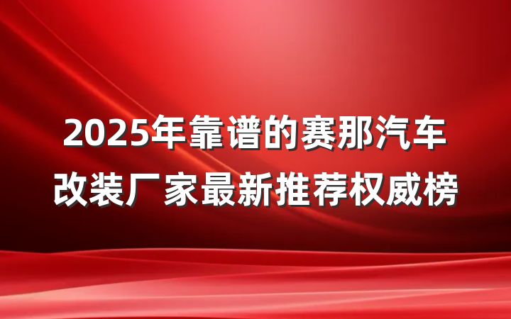 2025年靠谱的赛那汽车改装厂家最新推荐权威榜