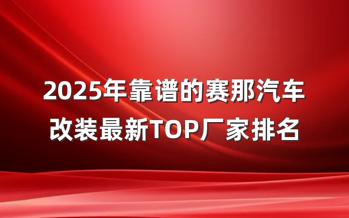 2025年靠谱的赛那汽车改装最新TOP厂家排名