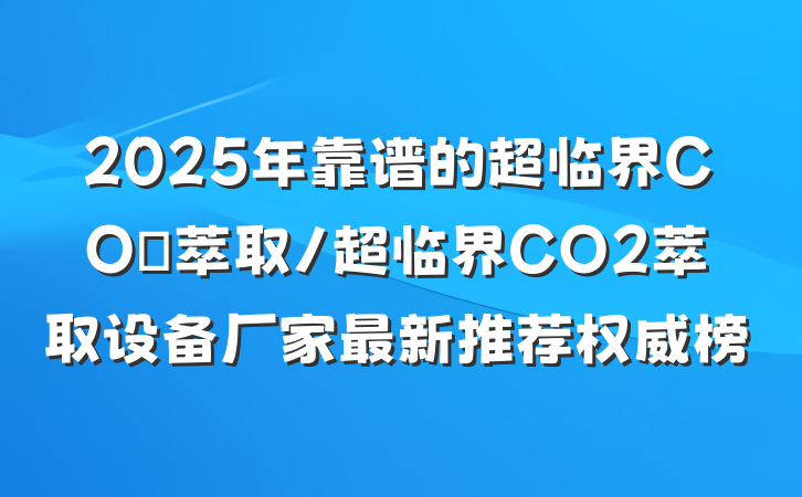 2025年靠谱的超临界CO₂萃取/超临界CO2萃取设备厂家最新推荐权威榜