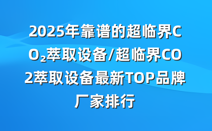 2025年靠谱的超临界CO₂萃取设备/超临界CO2萃取设备最新TOP品牌厂家排行