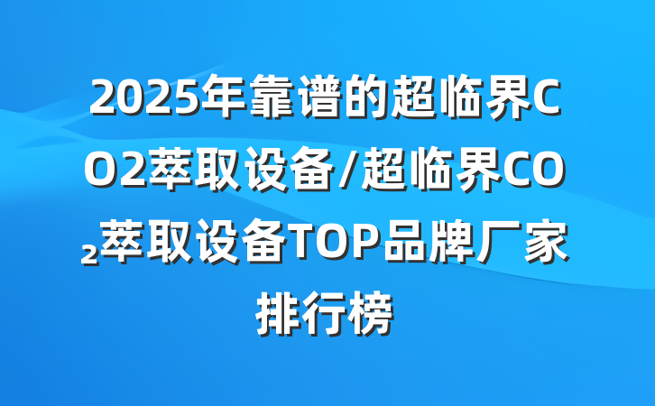 2025年靠谱的超临界CO2萃取设备/超临界CO₂萃取设备TOP品牌厂家排行榜