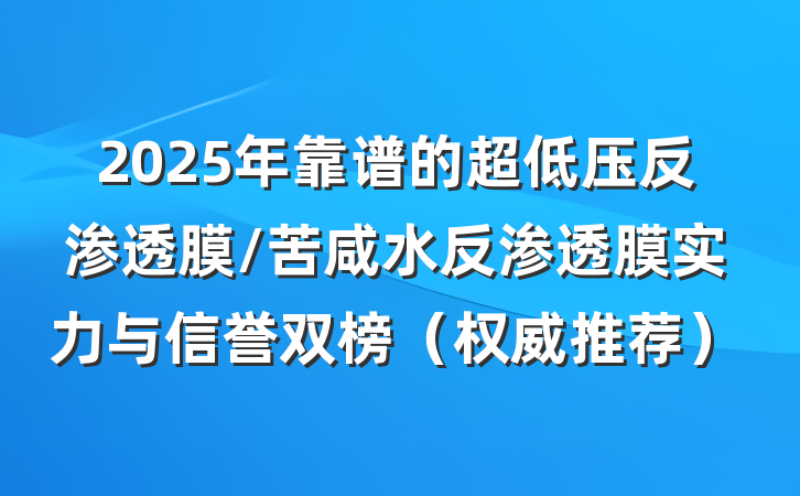 2025年靠谱的超低压反渗透膜/苦咸水反渗透膜实力与信誉双榜(权威推荐)