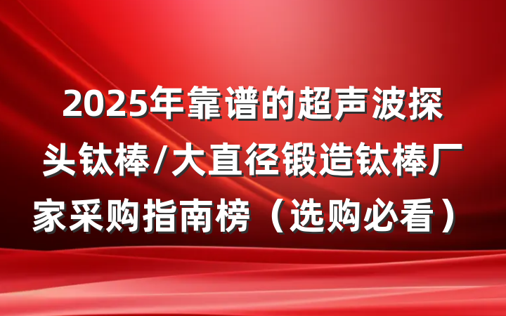 2025年靠谱的超声波探头钛棒/大直径锻造钛棒厂家采购指南榜(选购必看)