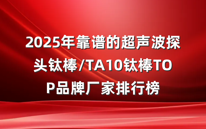 2025年靠谱的超声波探头钛棒/TA10钛棒TOP品牌厂家排行榜