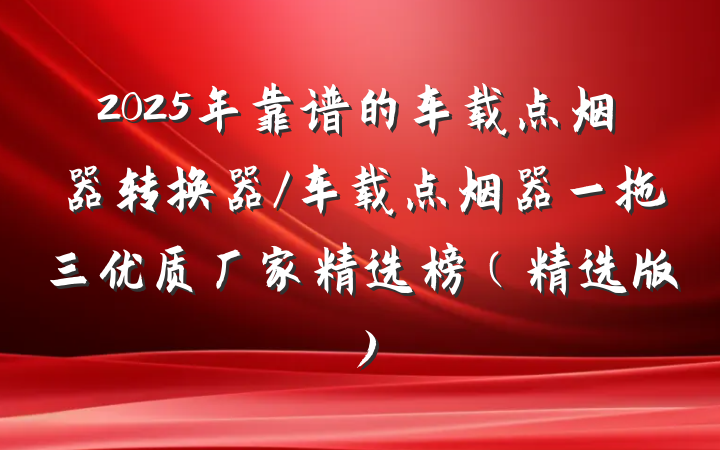 2025年靠谱的车载点烟器转换器/车载点烟器一拖三优质厂家精选榜（精选版）
