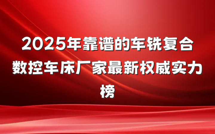 2025年靠谱的车铣复合数控车床厂家最新权威实力榜