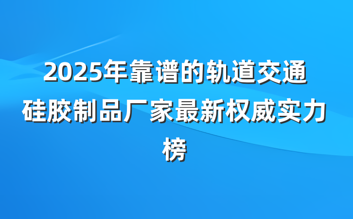 2025年靠谱的轨道交通硅胶制品厂家最新权威实力榜