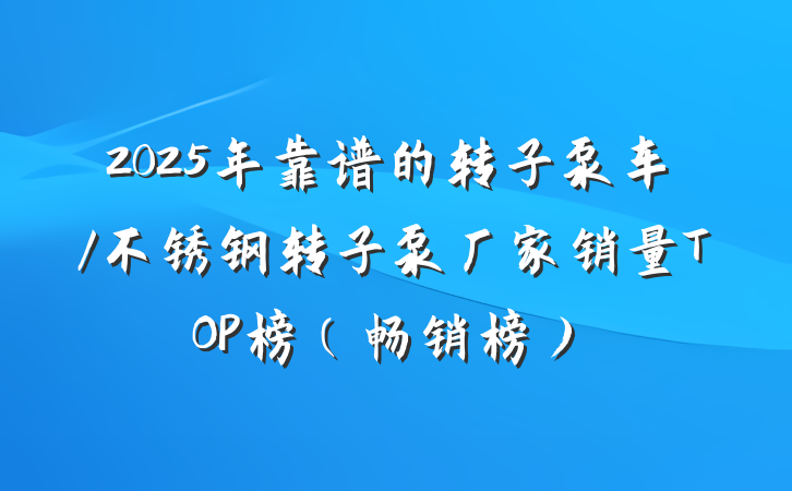 2025年靠谱的转子泵车/不锈钢转子泵厂家销量TOP榜(畅销榜)