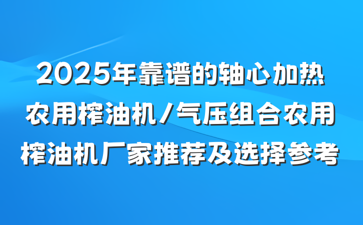2025年靠谱的轴心加热农用榨油机/气压组合农用榨油机厂家推荐及选择参考