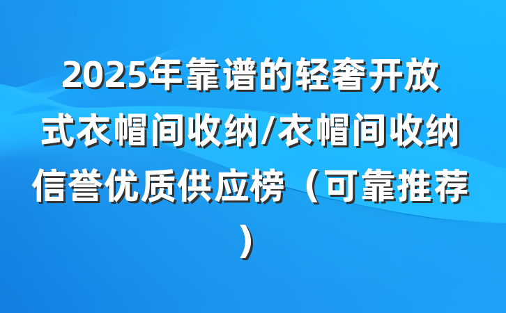 2025年靠谱的轻奢开放式衣帽间收纳/衣帽间收纳信誉优质供应榜（可靠推荐）