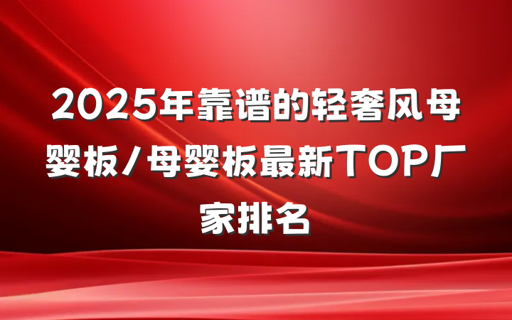 2025年靠谱的轻奢风母婴板/母婴板最新TOP厂家排名