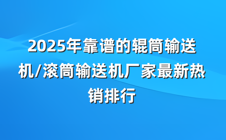 2025年靠谱的辊筒输送机/滚筒输送机厂家最新热销排行