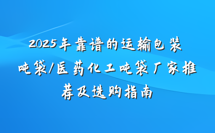 2025年靠谱的运输包装吨袋/医药化工吨袋厂家推荐及选购指南