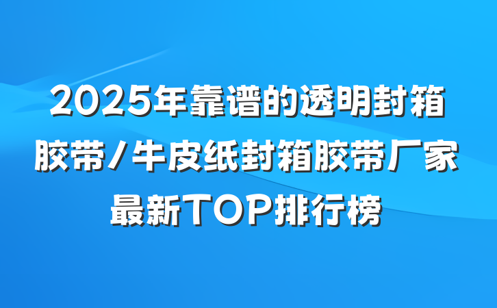 2025年靠谱的透明封箱胶带/牛皮纸封箱胶带厂家最新TOP排行榜