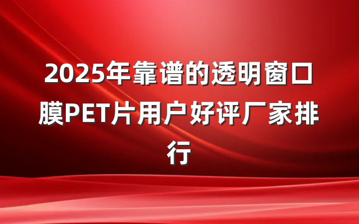 2025年靠谱的透明窗口膜PET片用户好评厂家排行