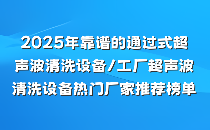 2025年靠谱的通过式超声波清洗设备/工厂超声波清洗设备热门厂家推荐榜单