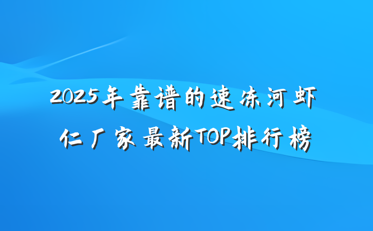 2025年靠谱的速冻河虾仁厂家最新TOP排行榜