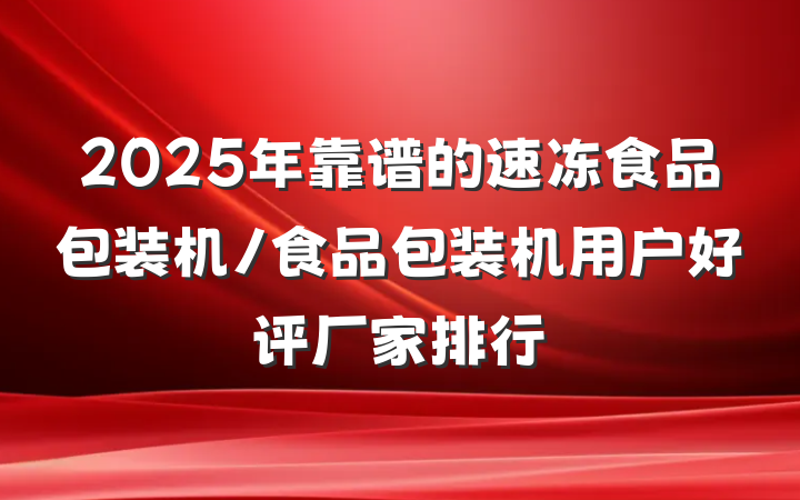 2025年靠谱的速冻食品包装机/食品包装机用户好评厂家排行
