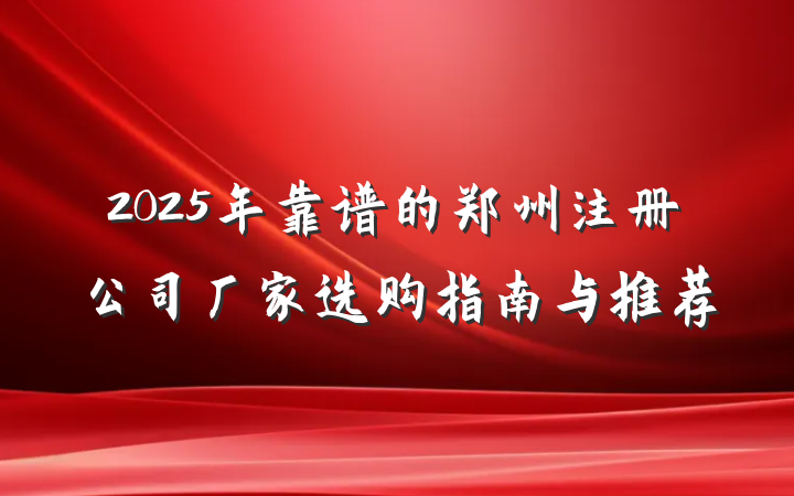 2025年靠谱的郑州注册公司厂家选购指南与推荐