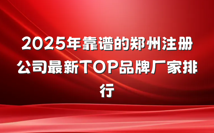 2025年靠谱的郑州注册公司最新TOP品牌厂家排行