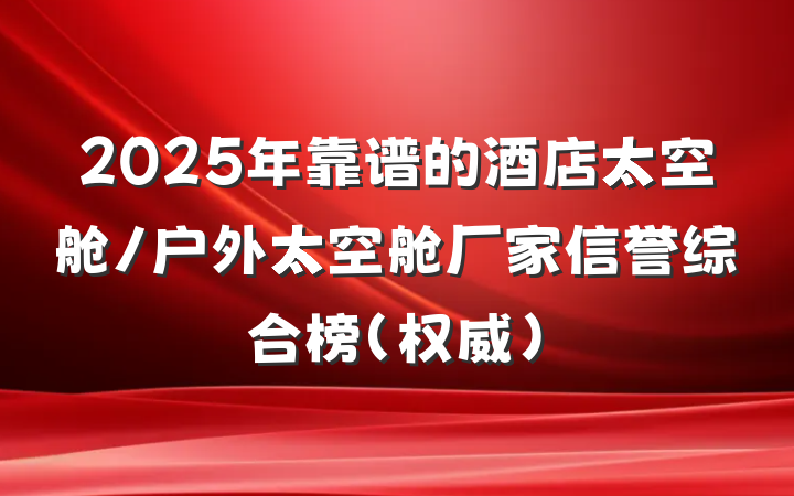 2025年靠谱的酒店太空舱/户外太空舱厂家信誉综合榜（权威）