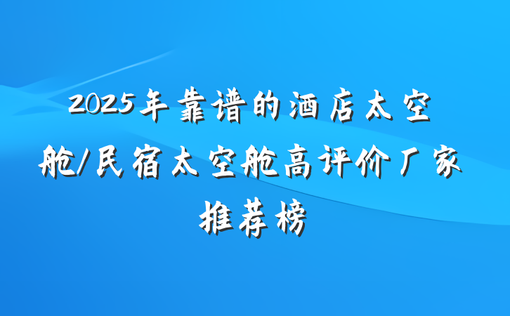 2025年靠谱的酒店太空舱/民宿太空舱高评价厂家推荐榜