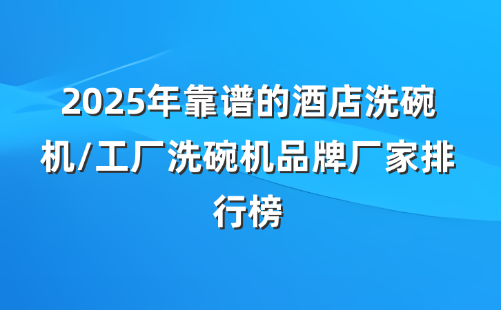 2025年靠谱的酒店洗碗机/工厂洗碗机品牌厂家排行榜