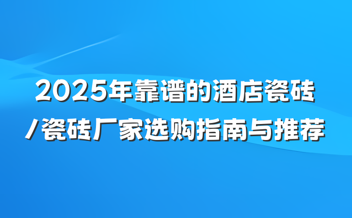 2025年靠谱的酒店瓷砖/瓷砖厂家选购指南与推荐