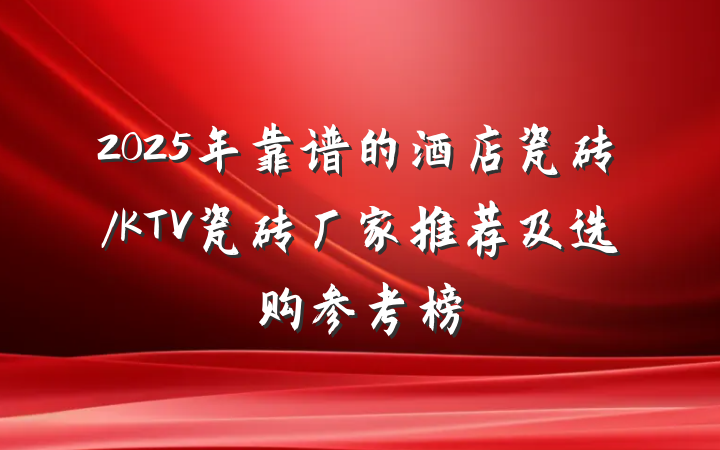 2025年靠谱的酒店瓷砖/KTV瓷砖厂家推荐及选购参考榜