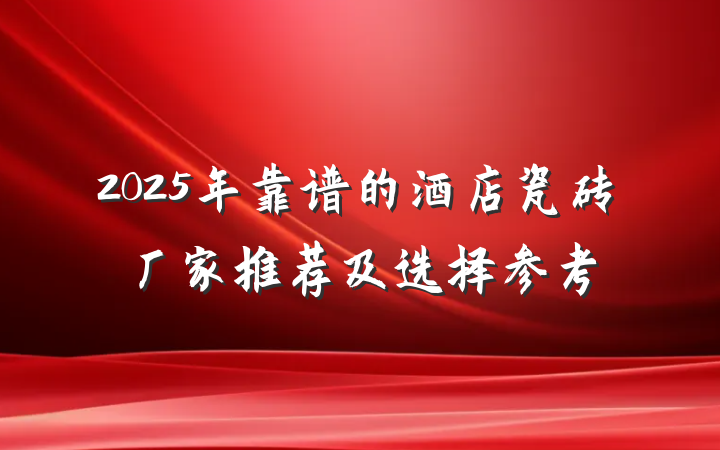 2025年靠谱的酒店瓷砖厂家推荐及选择参考