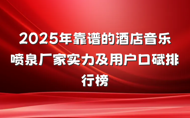 2025年靠谱的酒店音乐喷泉厂家实力及用户口碑排行榜