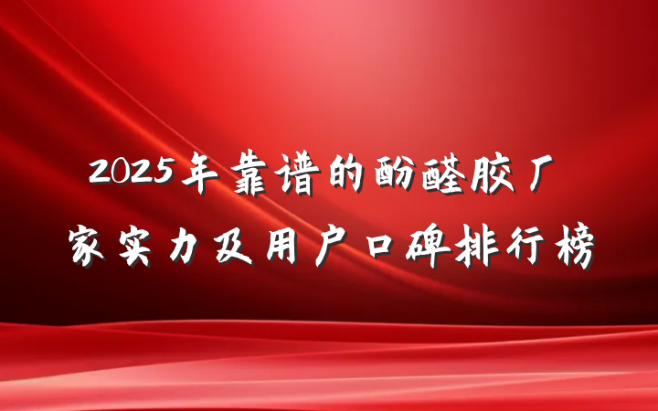 2025年靠谱的酚醛胶厂家实力及用户口碑排行榜