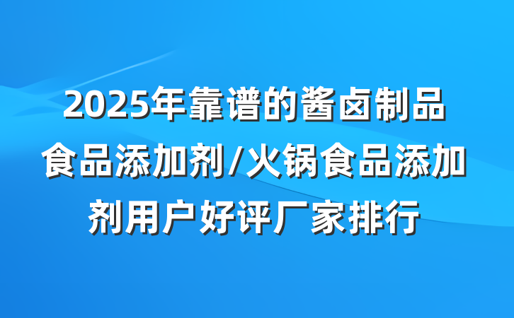 2025年靠谱的酱卤制品食品添加剂/火锅食品添加剂用户好评厂家排行