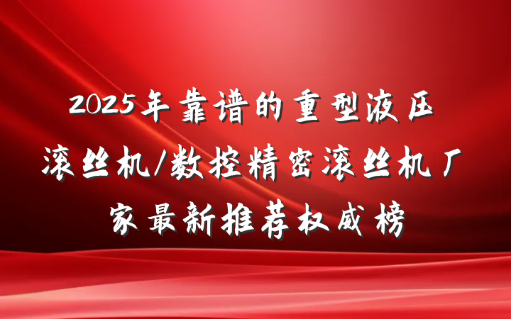 2025年靠谱的重型液压滚丝机/数控精密滚丝机厂家最新推荐权威榜