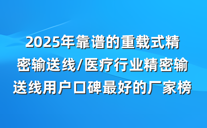 2025年靠谱的重载式精密输送线/医疗行业精密输送线用户口碑最好的厂家榜